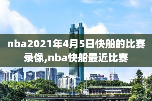 nba2021年4月5日快船的比赛录像,nba快船最近比赛