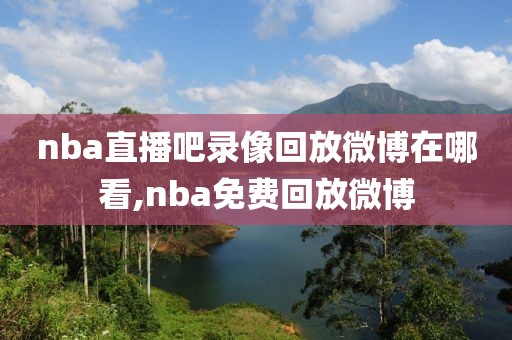 nba直播吧录像回放微博在哪看,nba免费回放微博