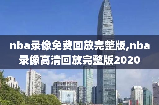 nba录像免费回放完整版,nba录像高清回放完整版2020