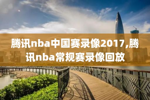腾讯nba中国赛录像2017,腾讯nba常规赛录像回放