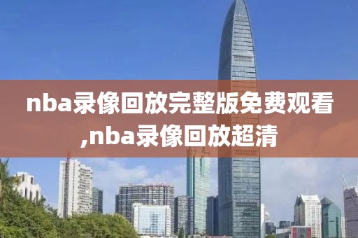 nba录像回放完整版免费观看,nba录像回放超清