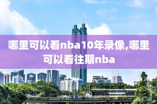 哪里可以看nba10年录像,哪里可以看往期nba