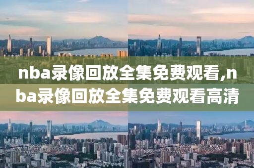 nba录像回放全集免费观看,nba录像回放全集免费观看高清