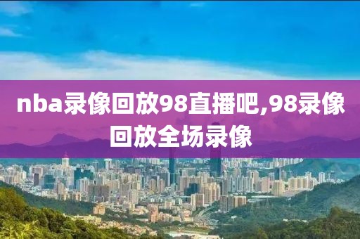 nba录像回放98直播吧,98录像回放全场录像