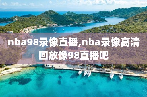 nba98录像直播,nba录像高清回放像98直播吧