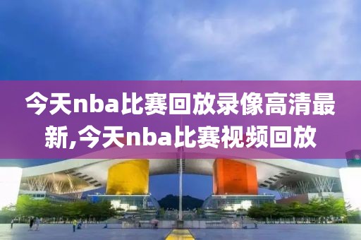 今天nba比赛回放录像高清最新,今天nba比赛视频回放
