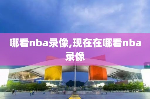 哪看nba录像,现在在哪看nba录像