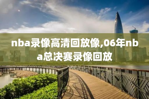 nba录像高清回放像,06年nba总决赛录像回放
