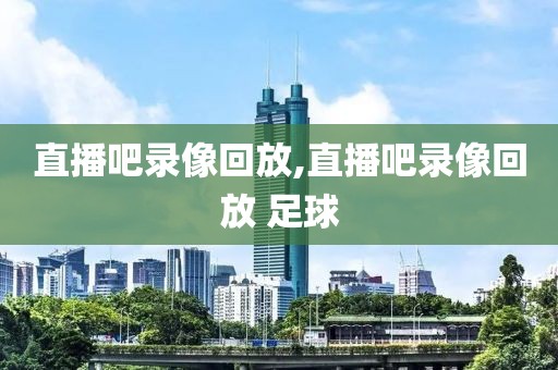 直播吧录像回放,直播吧录像回放 足球
