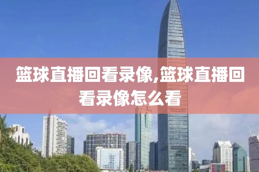篮球直播回看录像,篮球直播回看录像怎么看