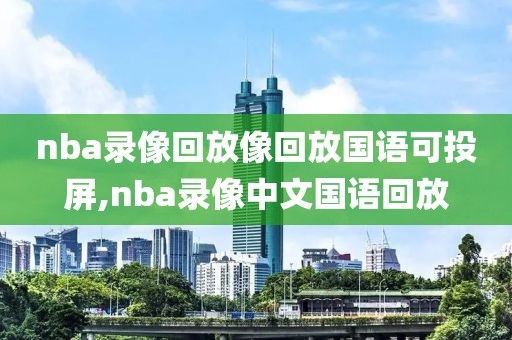 nba录像回放像回放国语可投屏,nba录像中文国语回放