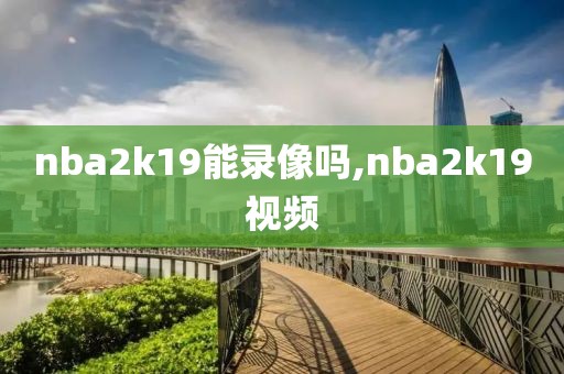 nba2k19能录像吗,nba2k19视频