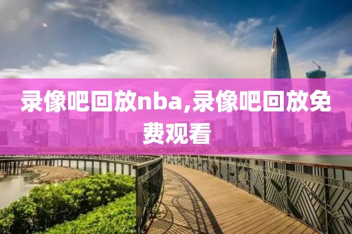 录像吧回放nba,录像吧回放免费观看