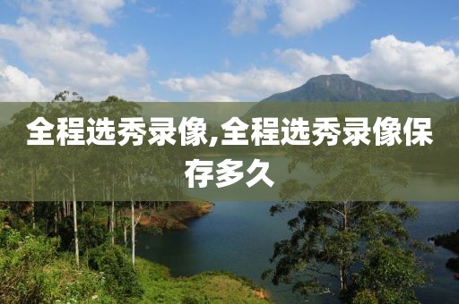 全程选秀录像,全程选秀录像保存多久