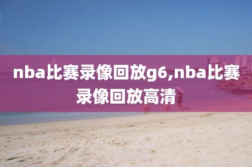 nba比赛录像回放g6,nba比赛录像回放高清