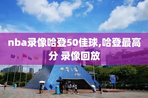nba录像哈登50佳球,哈登最高分 录像回放