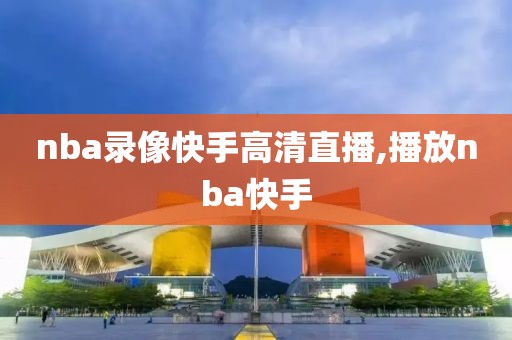 nba录像快手高清直播,播放nba快手