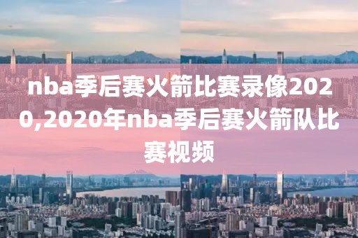 nba季后赛火箭比赛录像2020,2020年nba季后赛火箭队比赛视频