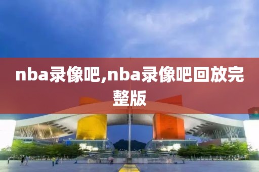 nba录像吧,nba录像吧回放完整版