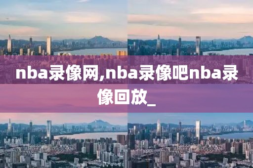 nba录像网,nba录像吧nba录像回放_