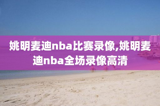 姚明麦迪nba比赛录像,姚明麦迪nba全场录像高清