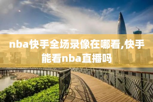 nba快手全场录像在哪看,快手能看nba直播吗
