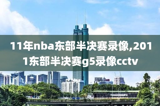 11年nba东部半决赛录像,2011东部半决赛g5录像cctv
