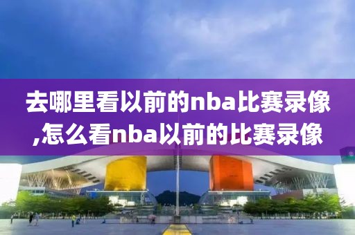 去哪里看以前的nba比赛录像,怎么看nba以前的比赛录像