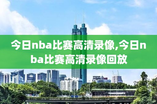 今日nba比赛高清录像,今日nba比赛高清录像回放