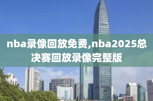nba录像回放免费,nba2025总决赛回放录像完整版