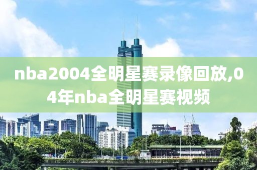 nba2004全明星赛录像回放,04年nba全明星赛视频