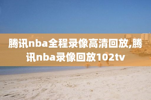 腾讯nba全程录像高清回放,腾讯nba录像回放102tv