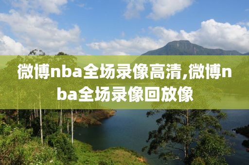 微博nba全场录像高清,微博nba全场录像回放像