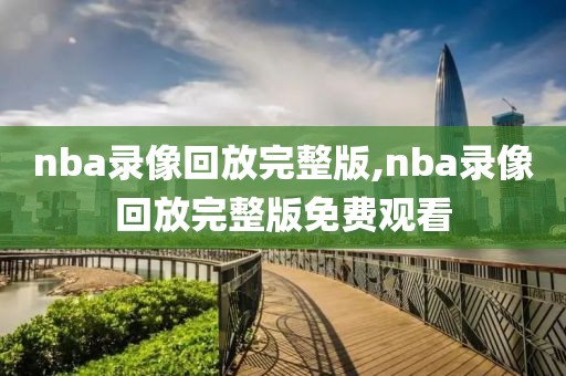 nba录像回放完整版,nba录像回放完整版免费观看
