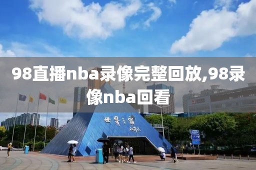 98直播nba录像完整回放,98录像nba回看