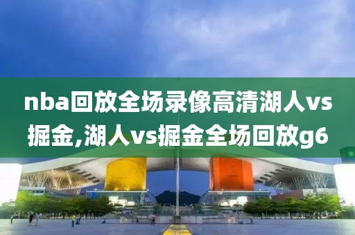 nba回放全场录像高清湖人vs掘金,湖人vs掘金全场回放g6