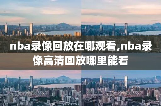 nba录像回放在哪观看,nba录像高清回放哪里能看