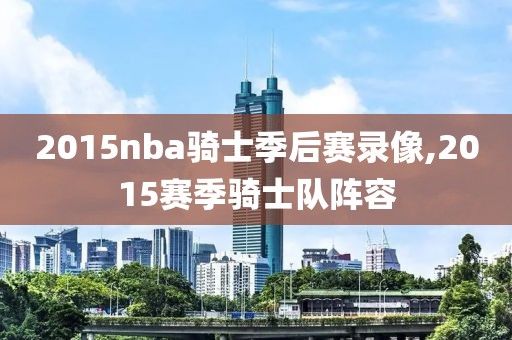 2015nba骑士季后赛录像,2015赛季骑士队阵容