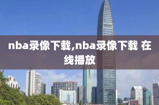 nba录像下载,nba录像下载 在线播放