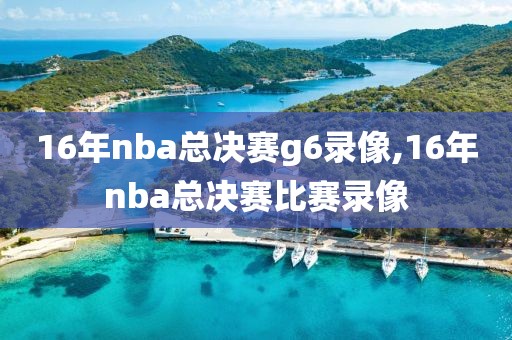16年nba总决赛g6录像,16年nba总决赛比赛录像