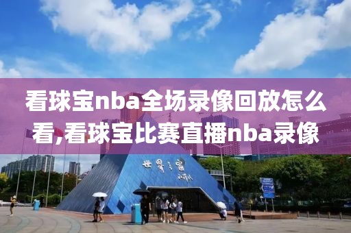看球宝nba全场录像回放怎么看,看球宝比赛直播nba录像
