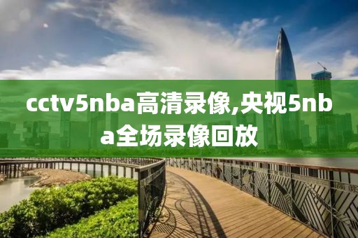 cctv5nba高清录像,央视5nba全场录像回放