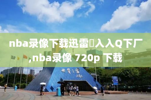 nba录像下载迅雷乛入入Q下厂,nba录像 720p 下载