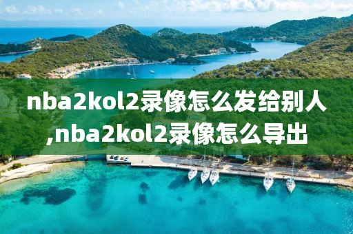 nba2kol2录像怎么发给别人,nba2kol2录像怎么导出