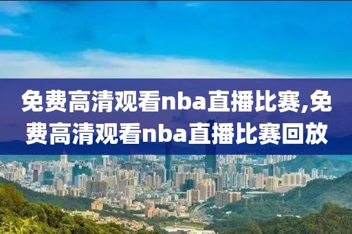 免费高清观看nba直播比赛,免费高清观看nba直播比赛回放