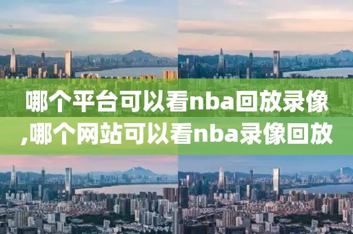 哪个平台可以看nba回放录像,哪个网站可以看nba录像回放