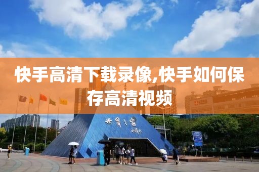快手高清下载录像,快手如何保存高清视频