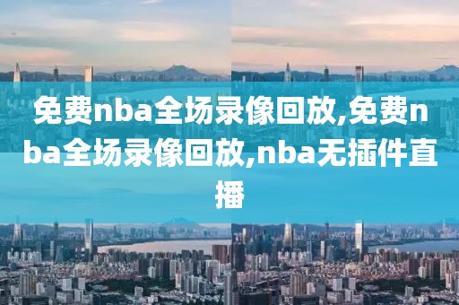 免费nba全场录像回放,免费nba全场录像回放,nba无插件直播