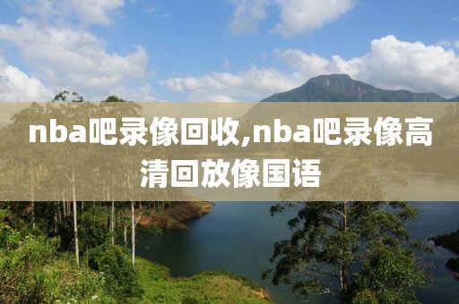 nba吧录像回收,nba吧录像高清回放像国语