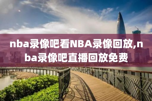 nba录像吧看NBA录像回放,nba录像吧直播回放免费